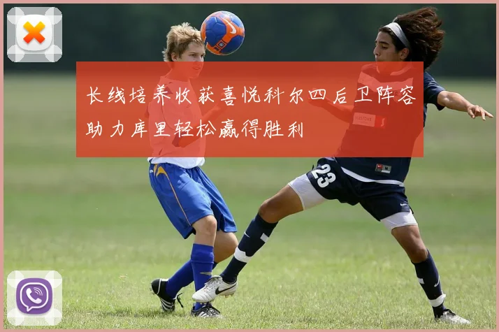 长线培养收获喜悦科尔四后卫阵容助力库里轻松赢得胜利