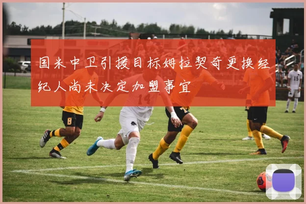 国米中卫引援目标姆拉契奇更换经纪人尚未决定加盟事宜