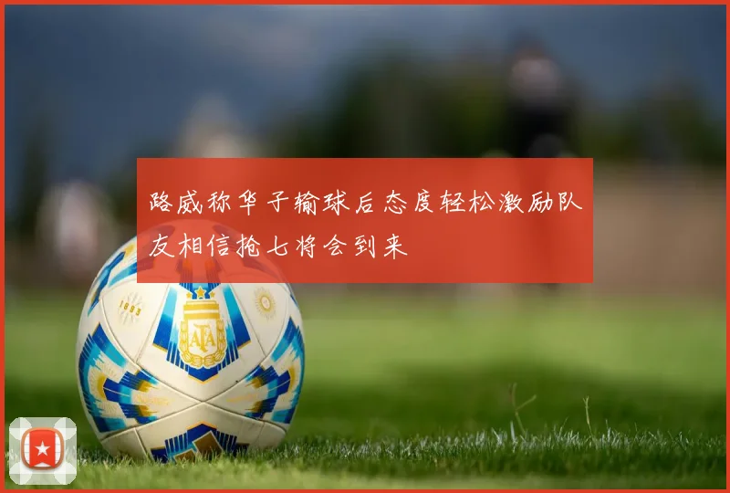 路威称华子输球后态度轻松激励队友相信抢七将会到来