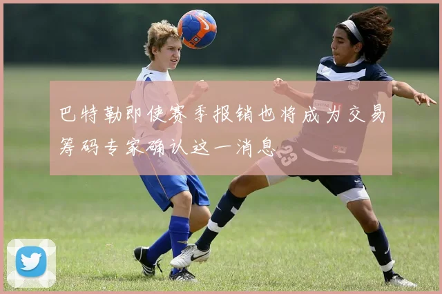 巴特勒即使赛季报销也将成为交易筹码专家确认这一消息