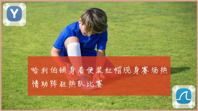 哈利伯顿身着便装红帽现身赛场热情助阵狂热队比赛