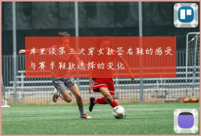库里谈第三次穿女款签名鞋的感受与赛季鞋款选择的变化