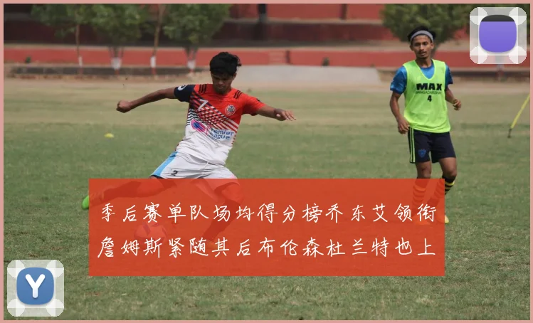 季后赛单队场均得分榜乔东艾领衔詹姆斯紧随其后布伦森杜兰特也上榜