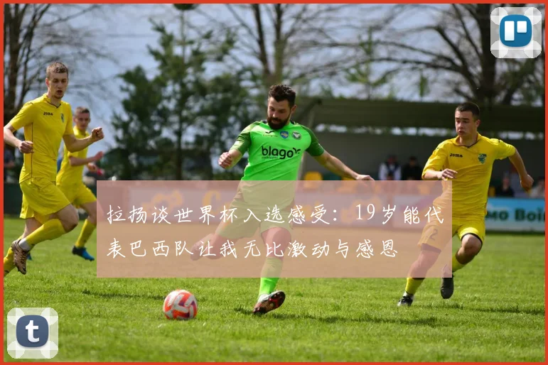 拉扬谈世界杯入选感受：19岁能代表巴西队让我无比激动与感恩