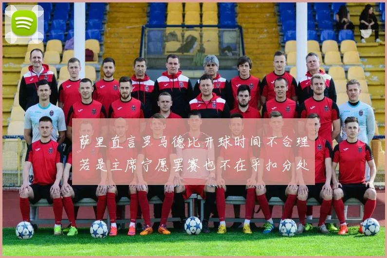萨里直言罗马德比开球时间不合理若是主席宁愿罢赛也不在乎扣分处罚