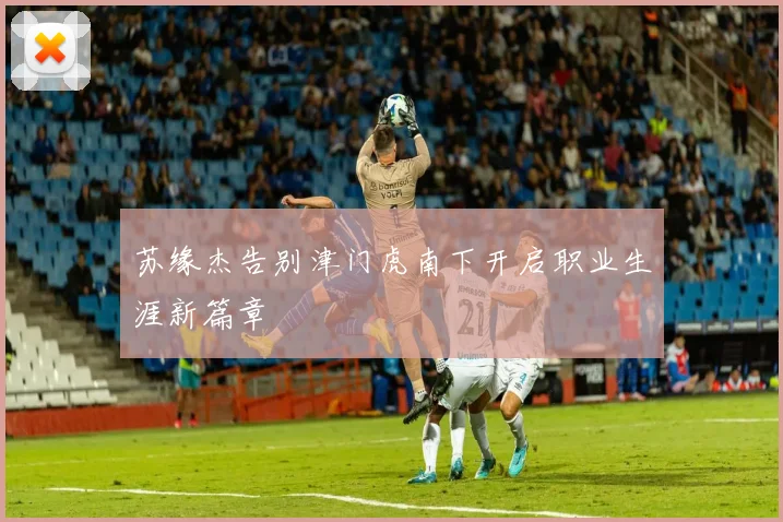 苏缘杰告别津门虎南下开启职业生涯新篇章